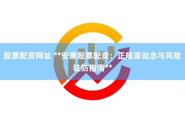 股票配资网址 **安康股票配资：正规渠说念与风险驻防指南**