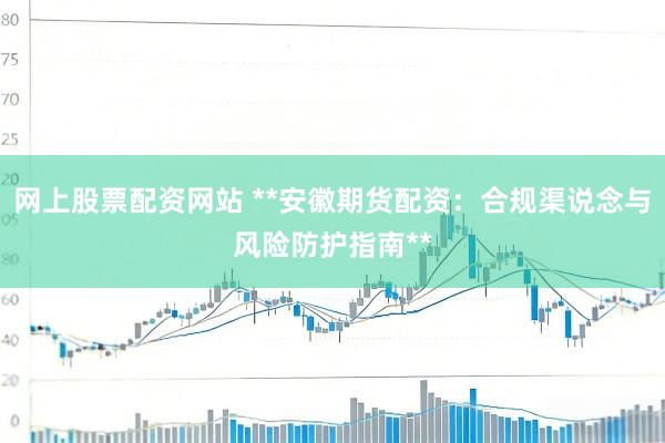 网上股票配资网站 **安徽期货配资：合规渠说念与风险防护指南**
