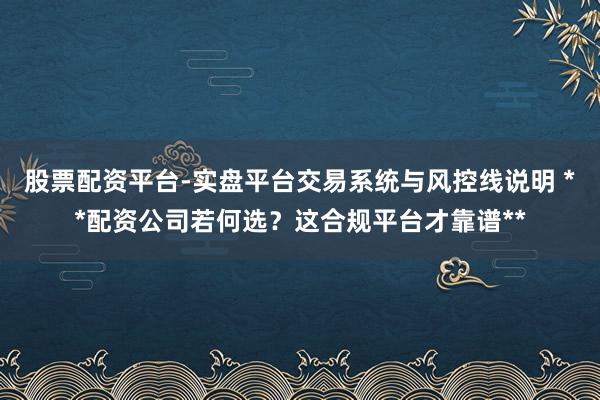 股票配资平台-实盘平台交易系统与风控线说明 **配资公司若何选？这合规平台才靠谱**