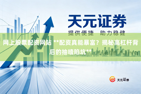 网上股票配资网站 **配资真能暴富？揭秘高杠杆背后的抽噎陷坑**