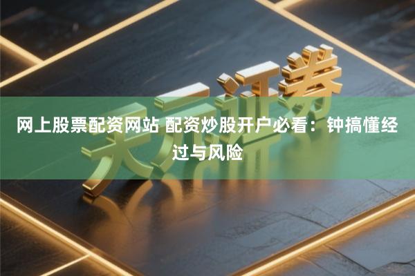 网上股票配资网站 配资炒股开户必看：钟搞懂经过与风险