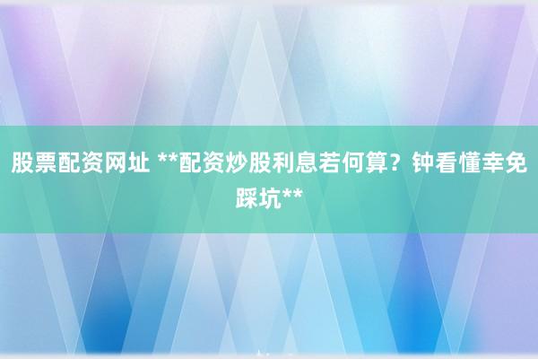 股票配资网址 **配资炒股利息若何算？钟看懂幸免踩坑**