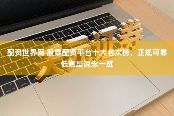 配资世界网 股票配资平台十大名次榜，正规可靠低息渠说念一览