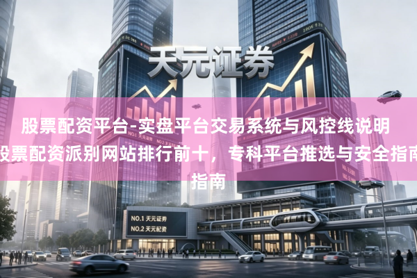 股票配资平台-实盘平台交易系统与风控线说明 股票配资派别网站排行前十，专科平台推选与安全指南